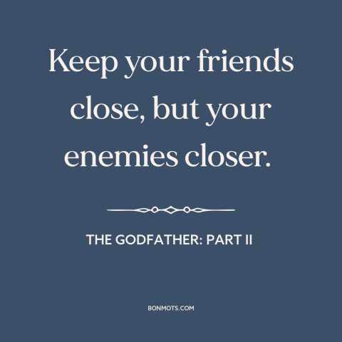 A quote from The Godfather: Part II about friends and enemies: “Keep your friends close, but your enemies closer.”