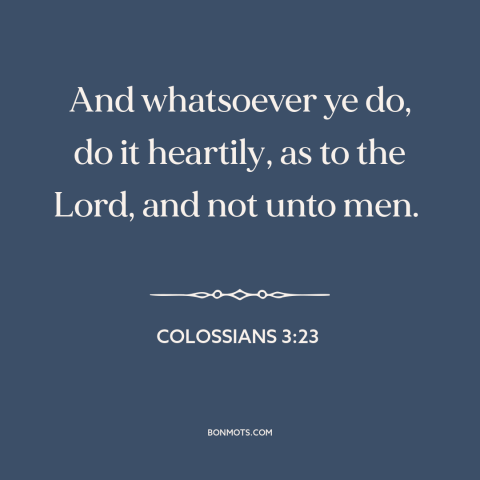 A quote from The Bible about hard work: “And whatsoever ye do, do it heartily, as to the Lord, and not unto men.”