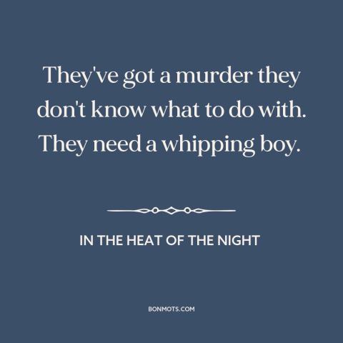 A quote from In the Heat of the Night about scapegoats: “They've got a murder they don't know what to do with. They need a…”