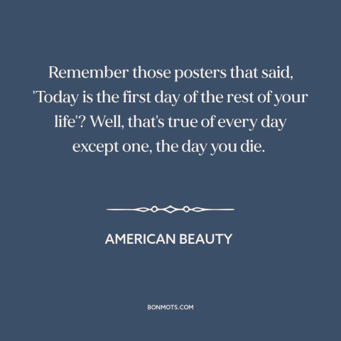 A quote from American Beauty about living life to the fullest: “Remember those posters that said, 'Today is the first day…”