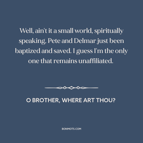 A quote from O Brother, Where Art Thou? about salvation: “Well, ain't it a small world, spiritually speaking. Pete and…”