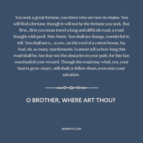 A quote from O Brother, Where Art Thou? about quest: “You seek a great fortune, you three who are now in chains. You will…”