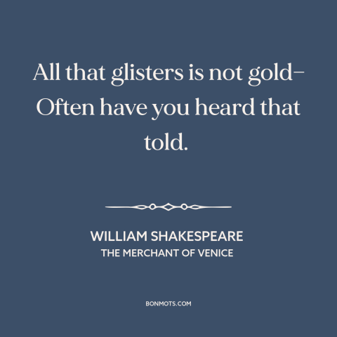 A quote by William Shakespeare about looks are deceiving: “All that glisters is not gold— Often have you heard that told.”