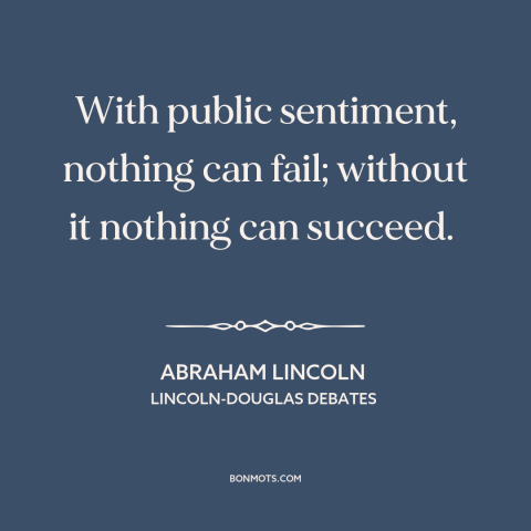 A quote by Abraham Lincoln about public opinion: “With public sentiment, nothing can fail; without it nothing can succeed.”