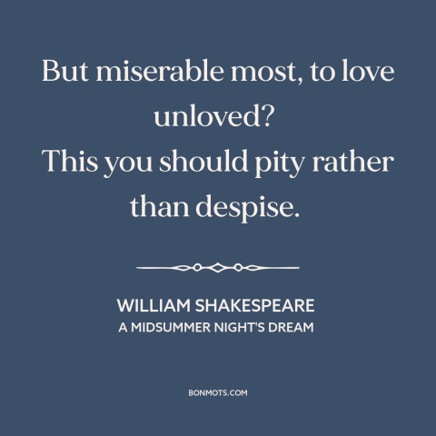 A quote by William Shakespeare about unrequited love: “But miserable most, to love unloved? This you should pity…”