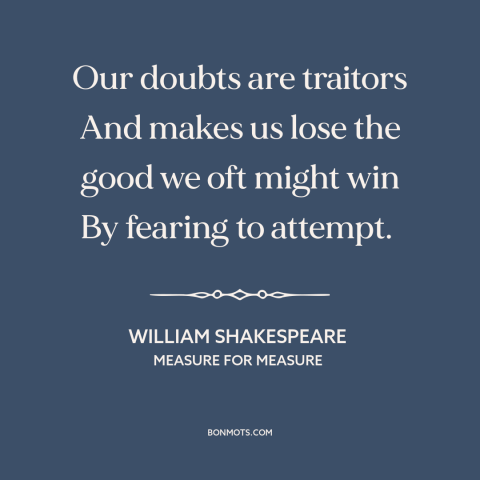 A quote by William Shakespeare about taking risks: “Our doubts are traitors And makes us lose the good we oft might win…”