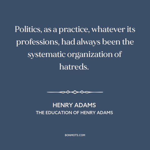 A quote by Henry Brooks Adams about political division: “Politics, as a practice, whatever its professions, had…”