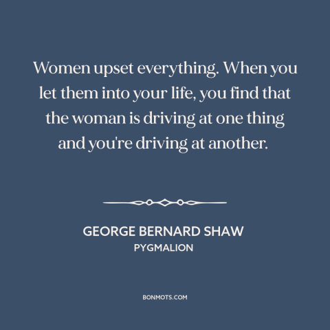 A quote by George Bernard Shaw about women: “Women upset everything. When you let them into your life, you find that the…”