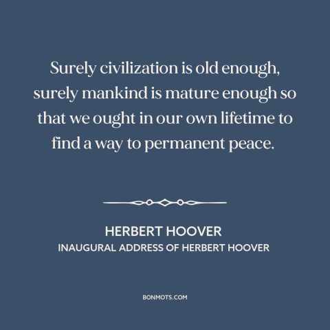 A quote by Herbert Hoover about end of war: “Surely civilization is old enough, surely mankind is mature enough so that we…”