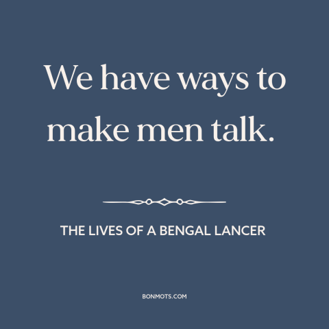 A quote from The Lives of a Bengal Lancer about torture: “We have ways to make men talk.”