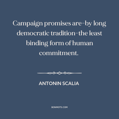 A quote by Antonin Scalia about campaign promises: “Campaign promises are-by long democratic tradition-the least binding…”