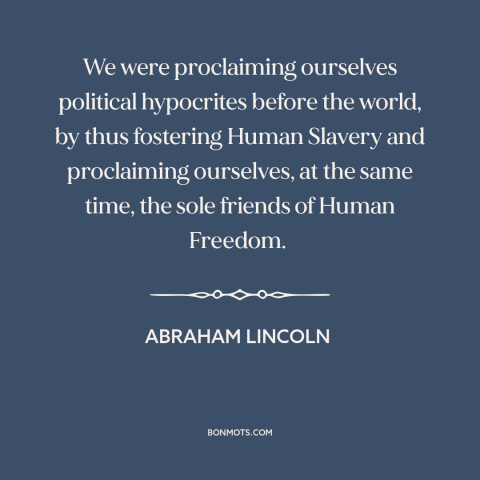 A quote by Abraham Lincoln about slavery: “We were proclaiming ourselves political hypocrites before the world…”