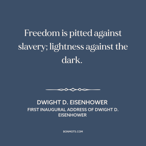 A quote by Dwight D. Eisenhower about cold war: “Freedom is pitted against slavery; lightness against the dark.”