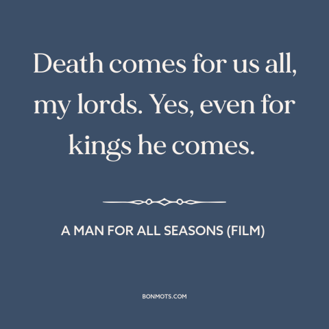 A quote from A Man for All Seasons (film) about death: “Death comes for us all, my lords. Yes, even for kings he comes.”