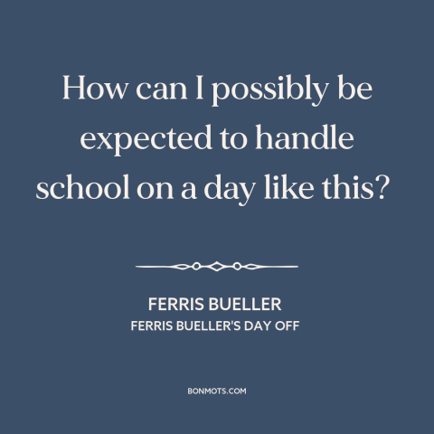 A quote from Ferris Bueller's Day Off about skipping school: “How can I possibly be expected to handle school on a day…”