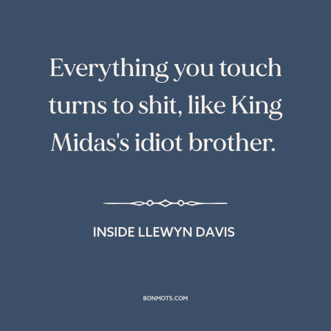 A quote from Inside Llewyn Davis about bad luck: “Everything you touch turns to shit, like King Midas's idiot brother.”