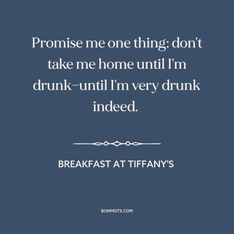 A quote from Breakfast at Tiffany's about getting drunk: “Promise me one thing: don't take me home until I'm…”