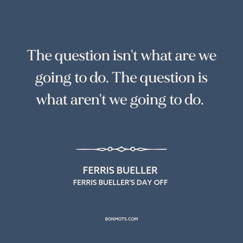 A quote from Ferris Bueller's Day Off about skipping school: “The question isn't what are we going to do. The…”