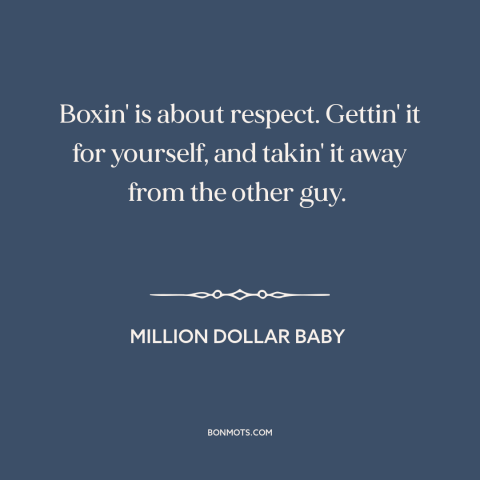 A quote from Million Dollar Baby about boxing: “Boxin' is about respect. Gettin' it for yourself, and takin' it away from…”