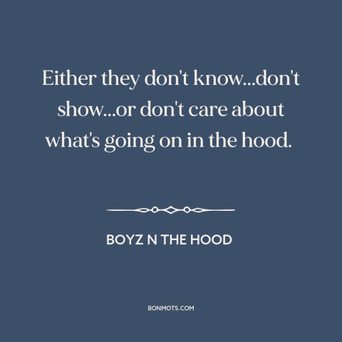 A quote from Boyz n the Hood about inner city issues: “Either they don't know...don't show...or don't care about what's…”