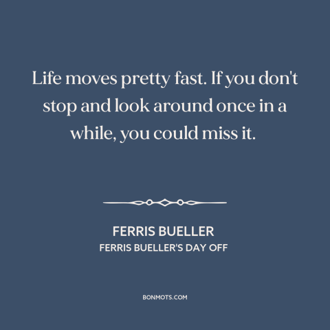 A quote from Ferris Bueller's Day Off about speed of life: “Life moves pretty fast. If you don't stop and look around once…”