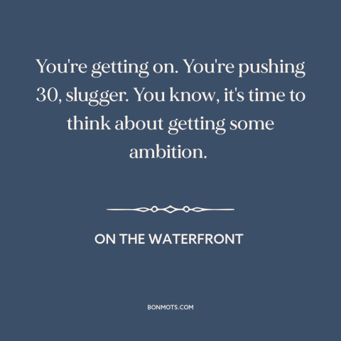 A quote from On the Waterfront about taking responsibility: “You're getting on. You're pushing 30, slugger. You know, it's…”