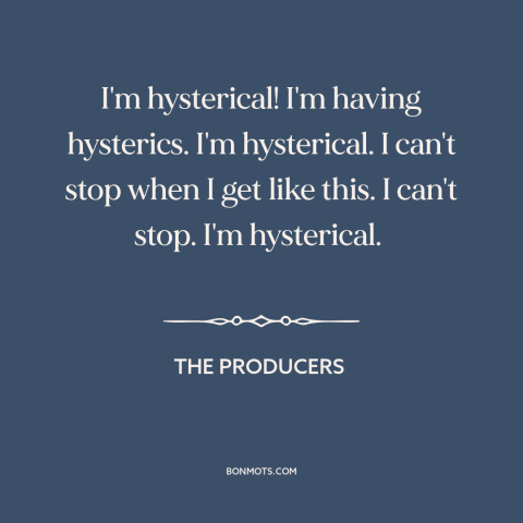 A quote from The Producers about freaking out: “I'm hysterical! I'm having hysterics. I'm hysterical. I can't stop when…”