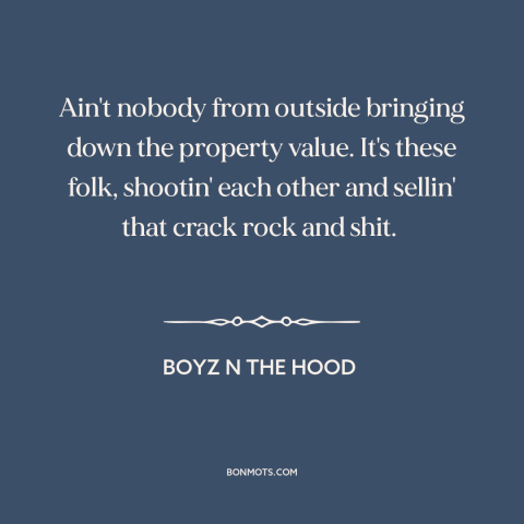 A quote from Boyz n the Hood about crack epidemic: “Ain't nobody from outside bringing down the property value. It's…”