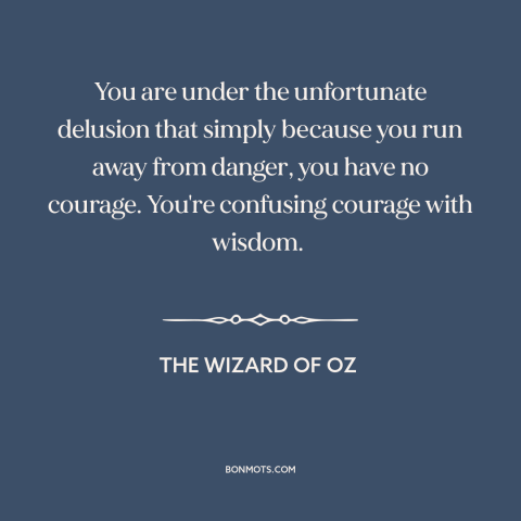 A quote from The Wizard of Oz about courage: “You are under the unfortunate delusion that simply because you run…”