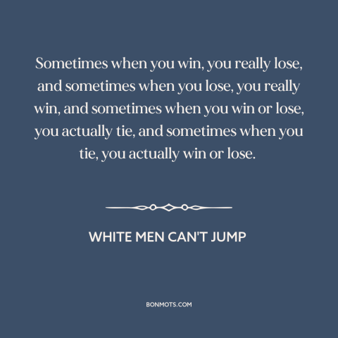 A quote from White Men Can't Jump about winning and losing: “Sometimes when you win, you really lose, and sometimes when…”