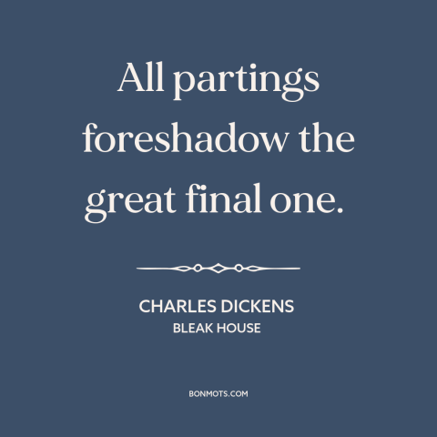 A quote by Charles Dickens about saying goodbye: “All partings foreshadow the great final one.”