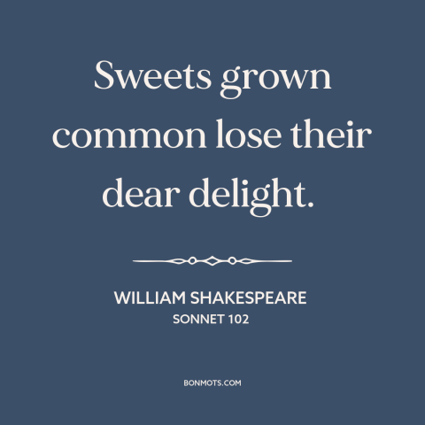 A quote by William Shakespeare about too much of a good thing: “Sweets grown common lose their dear delight.”