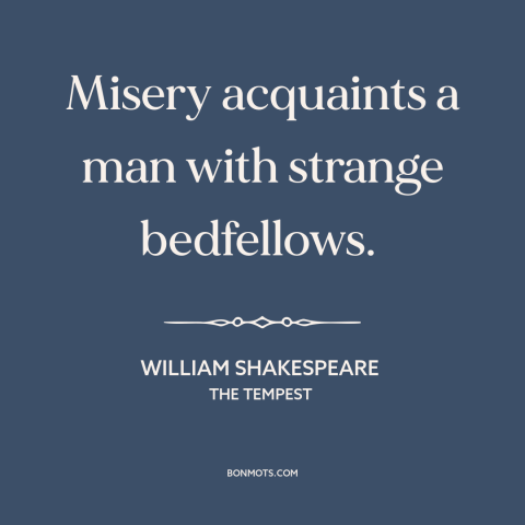 A quote by William Shakespeare about suffering: “Misery acquaints a man with strange bedfellows.”