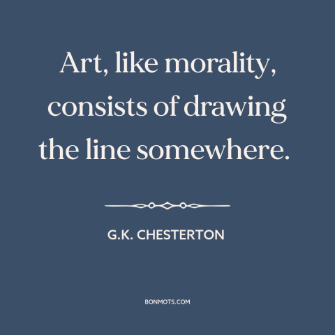 A quote by G.K. Chesterton about art: “Art, like morality, consists of drawing the line somewhere.”