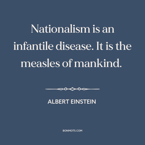 A quote by Albert Einstein about nationalism: “Nationalism is an infantile disease. It is the measles of mankind.”