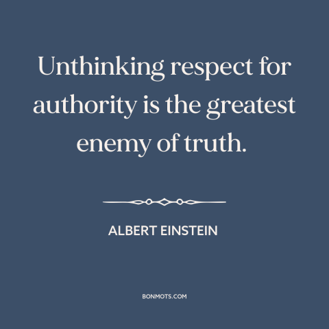 A quote by Albert Einstein about authority: “Unthinking respect for authority is the greatest enemy of truth.”