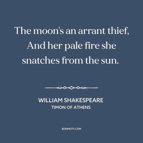 A quote by William Shakespeare about the moon: “The moon's an arrant thief, And her pale fire she snatches from the sun.”