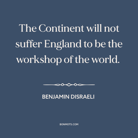 A quote by Benjamin Disraeli about industrial revolution: “The Continent will not suffer England to be the workshop of the…”