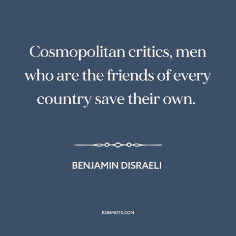 A quote by Benjamin Disraeli about cosmopolitanism: “Cosmopolitan critics, men who are the friends of every country save…”