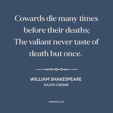 A quote by William Shakespeare about courage: “Cowards die many times before their deaths; The valiant never taste of death…”