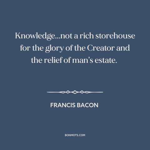 A quote by Francis Bacon about knowledge: “Knowledge...not a rich storehouse for the glory of the Creator and the relief of…”