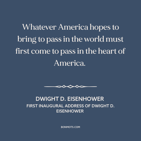 A quote by Dwight D. Eisenhower about America as example: “Whatever America hopes to bring to pass in the world must first…”