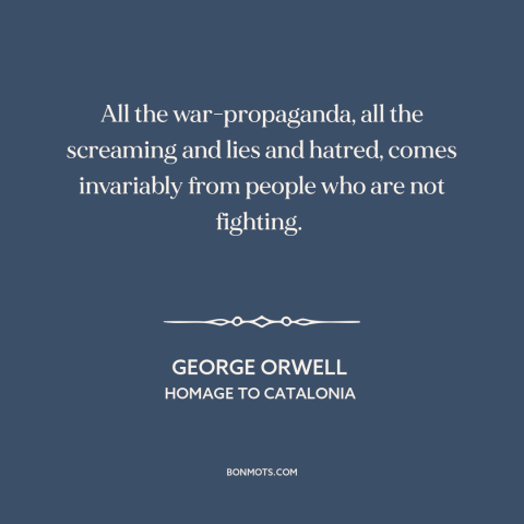 A quote by George Orwell about warmongering: “All the war-propaganda, all the screaming and lies and hatred, comes…”