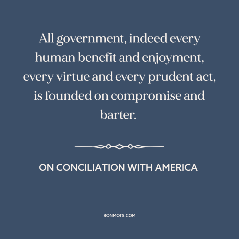 A quote by Edmund Burke about political compromise: “All government, indeed every human benefit and enjoyment, every…”