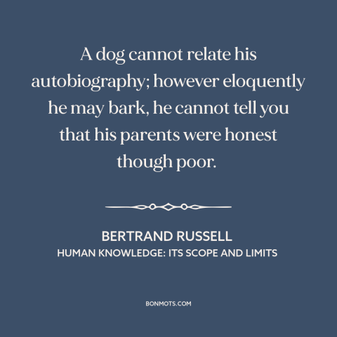 A quote by Bertrand Russell about man and animals: “A dog cannot relate his autobiography; however eloquently he may bark…”