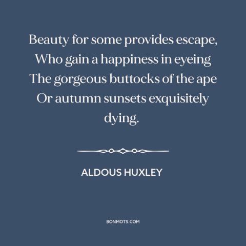 A quote by Aldous Huxley about beauty: “Beauty for some provides escape, Who gain a happiness in eyeing The gorgeous…”