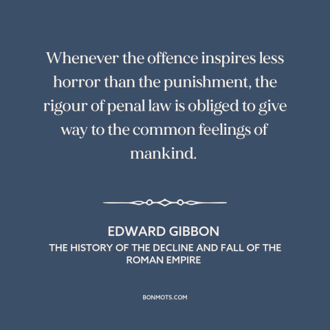 A quote by Edward Gibbon about legal theory: “Whenever the offence inspires less horror than the punishment, the rigour…”