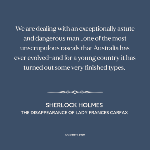 A quote by Arthur Conan Doyle about australia: “We are dealing with an exceptionally astute and dangerous man...one…”