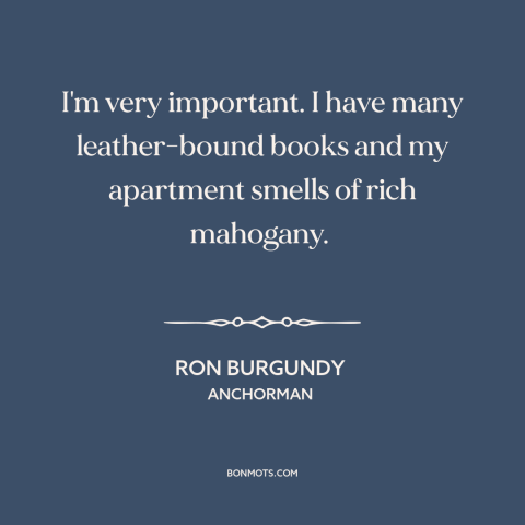 A quote from Anchorman about self-importance: “I'm very important. I have many leather-bound books and my apartment…”