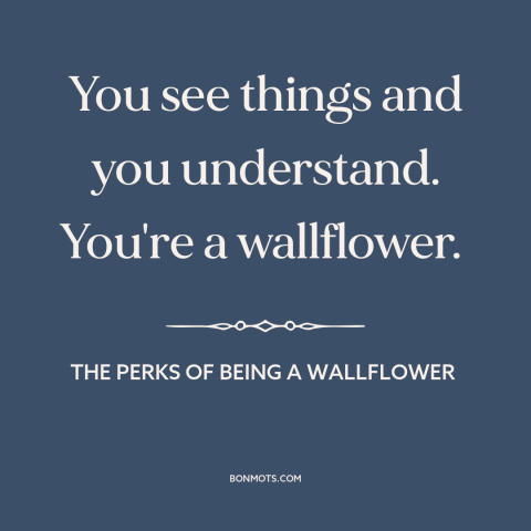 A quote from The Perks of Being a Wallflower about introverts: “You see things and you understand. You're a wallflower.”